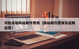 响水河西高端网站制作费用（网站制作费用及后期运营）