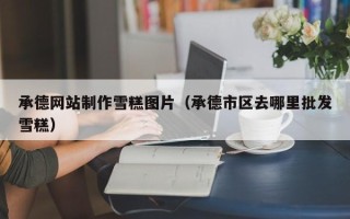 响水承德网站制作雪糕图片（承德市区去哪里批发雪糕）
