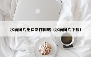 响水水滴图片免费制作网站（水滴图片下载）