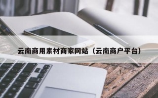 响水云南商用素材商家网站（云南商户平台）