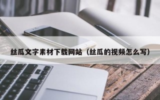 响水丝瓜文字素材下载网站（丝瓜的视频怎么写）