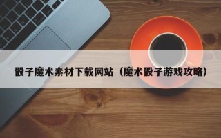 响水骰子魔术素材下载网站（魔术骰子游戏攻略）